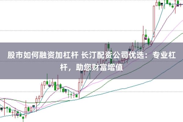 股市如何融资加杠杆 长汀配资公司优选：专业杠杆，助您财富增值