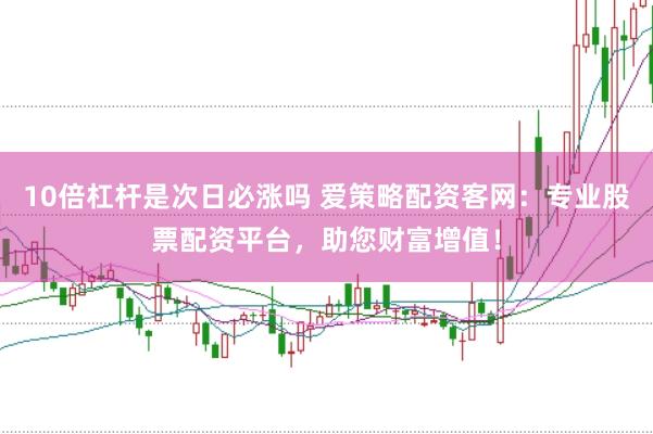 10倍杠杆是次日必涨吗 爱策略配资客网：专业股票配资平台，助您财富增值！
