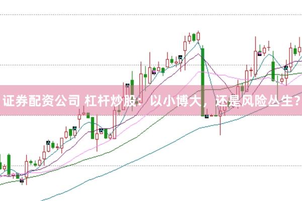 证券配资公司 杠杆炒股：以小博大，还是风险丛生？