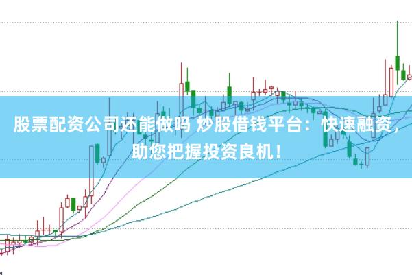 股票配资公司还能做吗 炒股借钱平台：快速融资，助您把握投资良机！