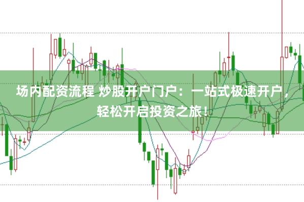 场内配资流程 炒股开户门户：一站式极速开户，轻松开启投资之旅！