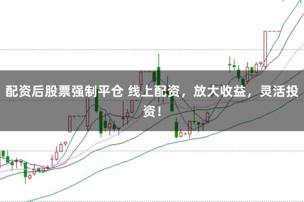 配资后股票强制平仓 线上配资，放大收益，灵活投资！