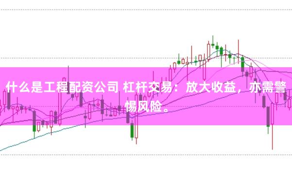 什么是工程配资公司 杠杆交易：放大收益，亦需警惕风险。