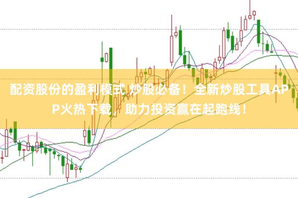 配资股份的盈利模式 炒股必备！全新炒股工具APP火热下载，助力投资赢在起跑线！