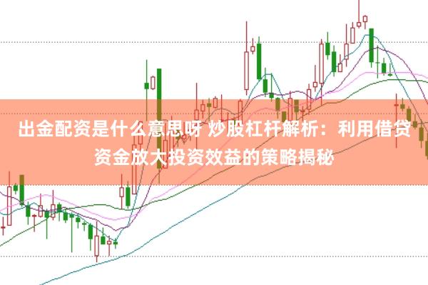 出金配资是什么意思呀 炒股杠杆解析：利用借贷资金放大投资效益的策略揭秘