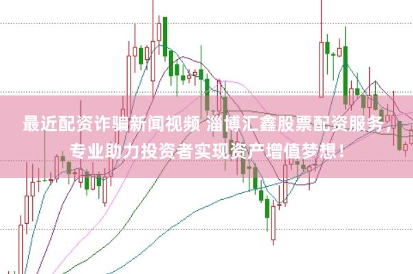最近配资诈骗新闻视频 淄博汇鑫股票配资服务，专业助力投资者实现资产增值梦想！