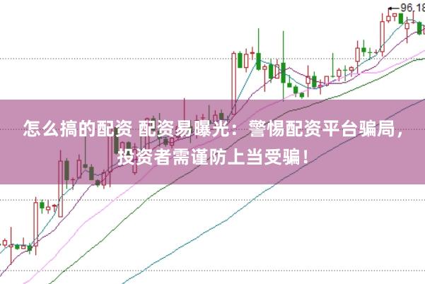 怎么搞的配资 配资易曝光：警惕配资平台骗局，投资者需谨防上当受骗！