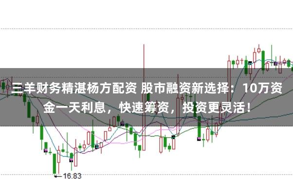 三羊财务精湛杨方配资 股市融资新选择：10万资金一天利息，快速筹资，投资更灵活！