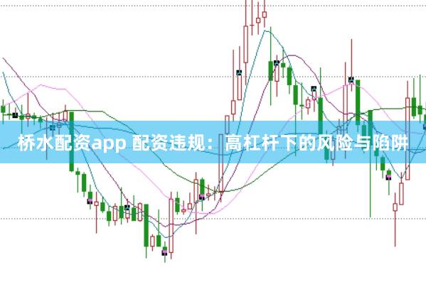 桥水配资app 配资违规：高杠杆下的风险与陷阱