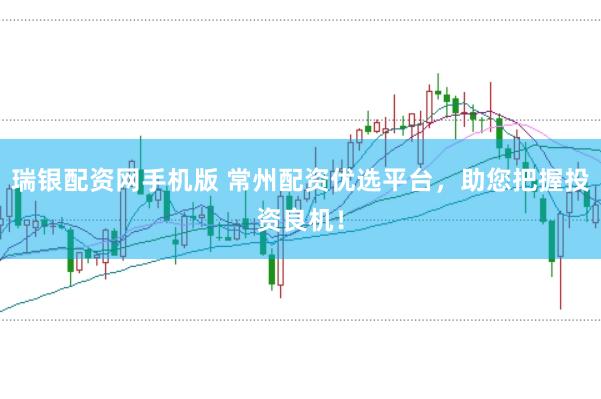 瑞银配资网手机版 常州配资优选平台，助您把握投资良机！