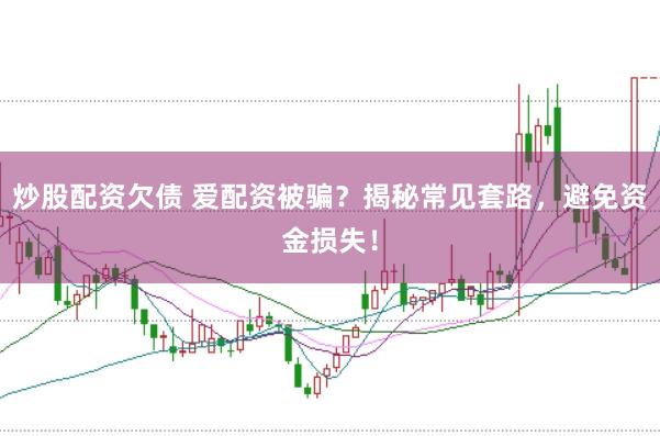炒股配资欠债 爱配资被骗？揭秘常见套路，避免资金损失！