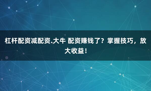 杠杆配资减配资.大牛 配资赚钱了？掌握技巧，放大收益！