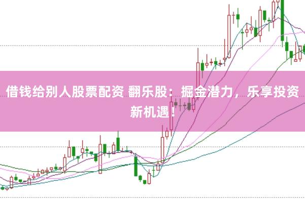 借钱给别人股票配资 翻乐股：掘金潜力，乐享投资新机遇！