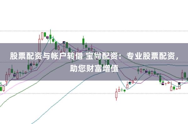 股票配资与帐户转借 宝尙配资：专业股票配资，助您财富增值