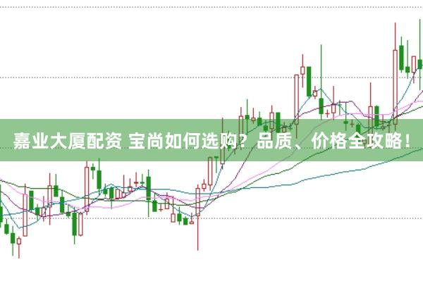 嘉业大厦配资 宝尚如何选购？品质、价格全攻略！