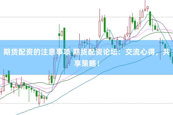 期货配资的注意事项 期货配资论坛：交流心得，共享策略！
