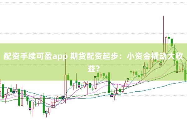 配资手续可盈app 期货配资起步：小资金撬动大收益？