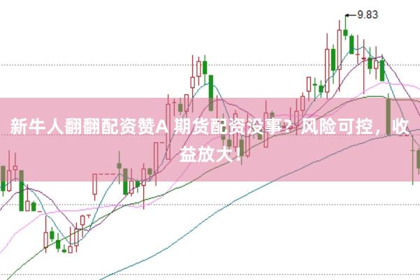 新牛人翻翻配资赞A 期货配资没事？风险可控，收益放大！
