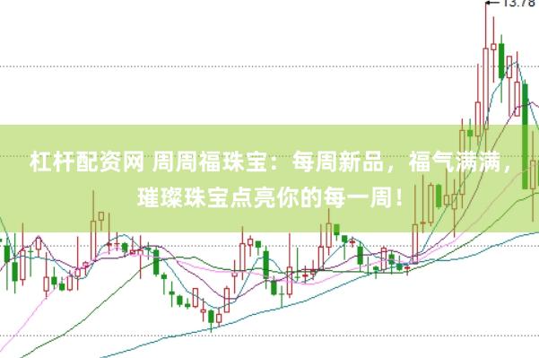 杠杆配资网 周周福珠宝：每周新品，福气满满，璀璨珠宝点亮你的每一周！