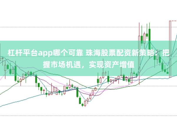 杠杆平台app哪个可靠 珠海股票配资新策略：把握市场机遇，实现资产增值