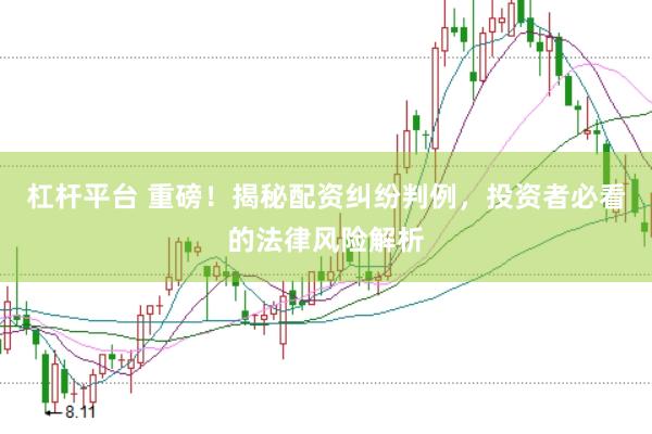 杠杆平台 重磅！揭秘配资纠纷判例，投资者必看的法律风险解析