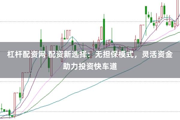 杠杆配资网 配资新选择：无担保模式，灵活资金助力投资快车道