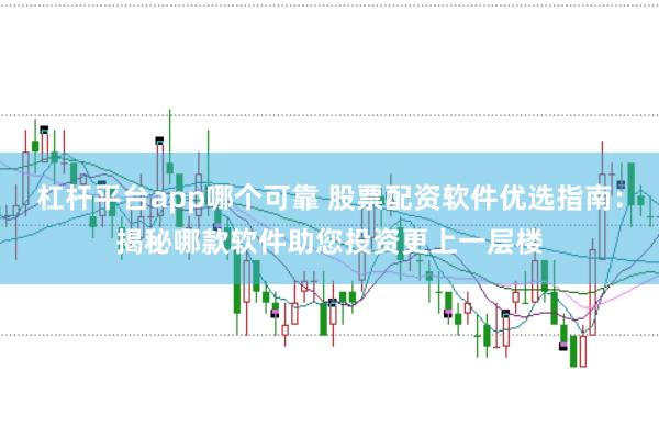 杠杆平台app哪个可靠 股票配资软件优选指南：揭秘哪款软件助您投资更上一层楼