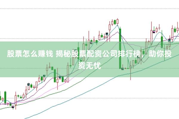 股票怎么赚钱 揭秘股票配资公司排行榜，助你投资无忧