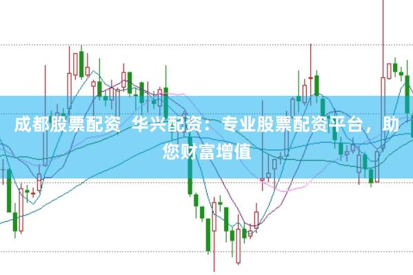 成都股票配资  华兴配资：专业股票配资平台，助您财富增值