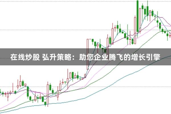在线炒股 弘升策略：助您企业腾飞的增长引擎