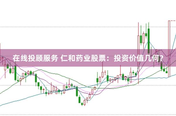 在线投顾服务 仁和药业股票：投资价值几何？