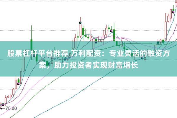 股票杠杆平台推荐 万利配资：专业灵活的融资方案，助力投资者实现财富增长
