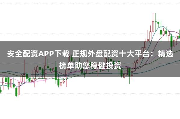 安全配资APP下载 正规外盘配资十大平台：精选榜单助您稳健投资