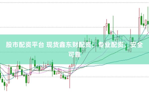 股市配资平台 现货鑫东财配资：专业配资，安全可靠