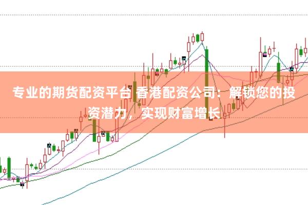 专业的期货配资平台 香港配资公司：解锁您的投资潜力，实现财富增长
