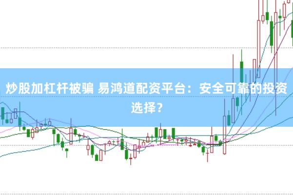 炒股加杠杆被骗 易鸿道配资平台：安全可靠的投资选择？