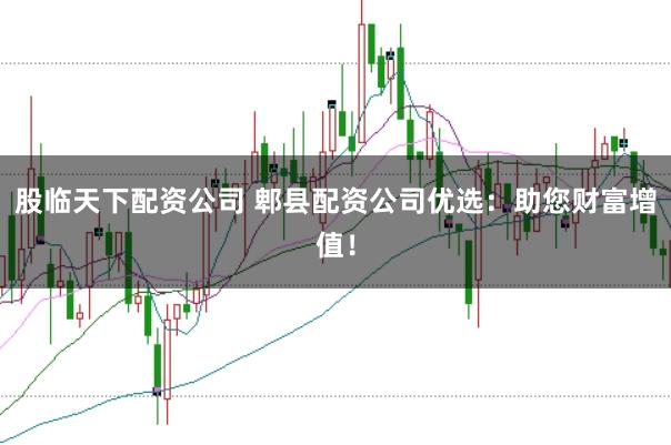 股临天下配资公司 郫县配资公司优选：助您财富增值！