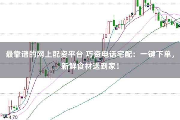 最靠谱的网上配资平台 巧资电话宅配：一键下单，新鲜食材送到家！