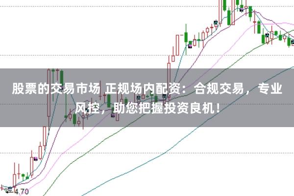 股票的交易市场 正规场内配资：合规交易，专业风控，助您把握投资良机！