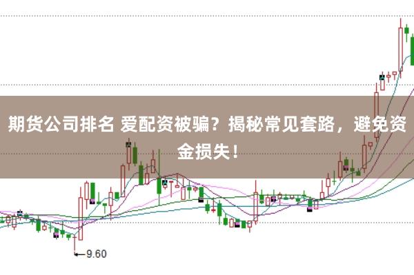 期货公司排名 爱配资被骗？揭秘常见套路，避免资金损失！