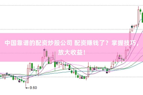 中国靠谱的配资炒股公司 配资赚钱了？掌握技巧，放大收益！