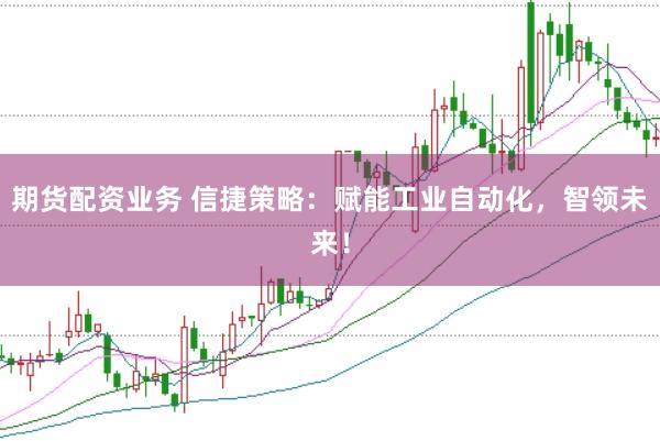 期货配资业务 信捷策略：赋能工业自动化，智领未来！