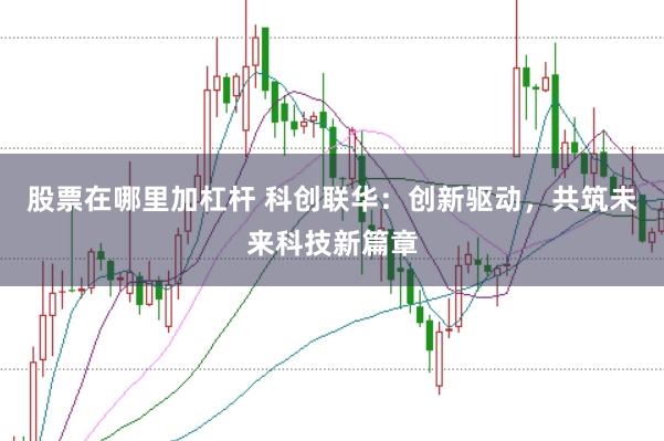 股票在哪里加杠杆 科创联华：创新驱动，共筑未来科技新篇章