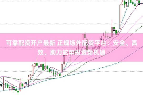 可靠配资开户最新 正规场外配资平台：安全、高效、助力蛇年投资新机遇