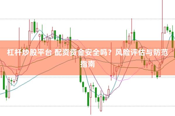 杠杆炒股平台 配资资金安全吗？风险评估与防范指南