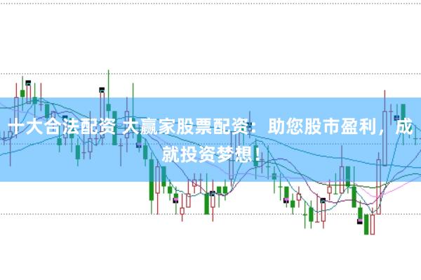 十大合法配资 大赢家股票配资：助您股市盈利，成就投资梦想！
