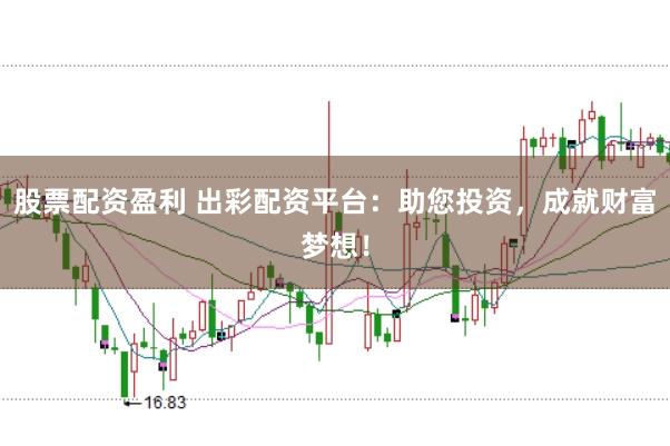 股票配资盈利 出彩配资平台：助您投资，成就财富梦想！