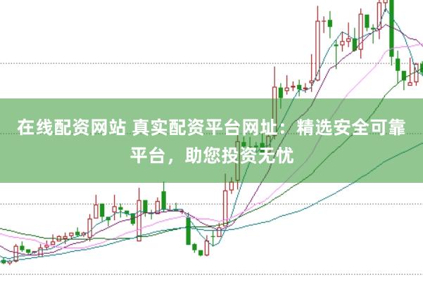 在线配资网站 真实配资平台网址：精选安全可靠平台，助您投资无忧