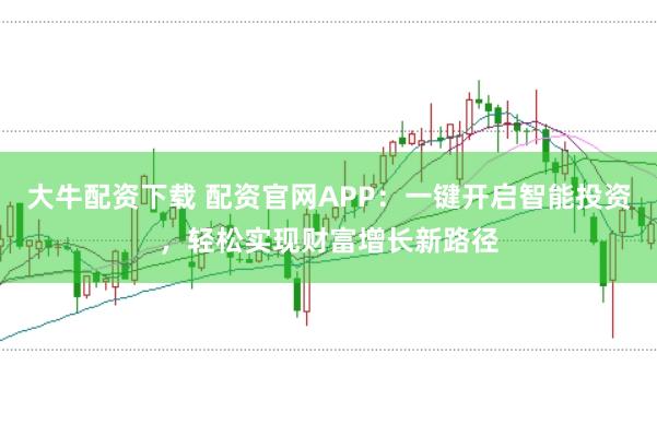大牛配资下载 配资官网APP：一键开启智能投资，轻松实现财富增长新路径