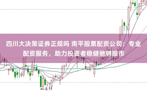 四川大决策证券正规吗 南平股票配资公司：专业配资服务，助力投资者稳健驰骋股市